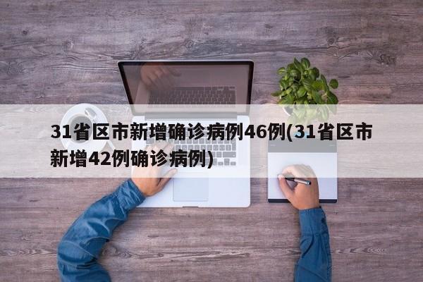31省区市新增确诊病例46例(31省区市新增42例确诊病例)