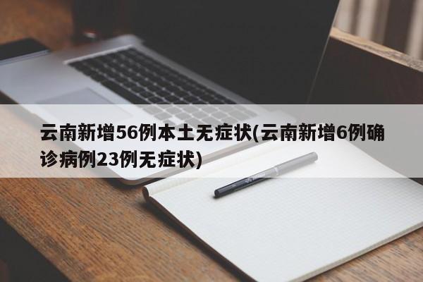 云南新增56例本土无症状(云南新增6例确诊病例23例无症状)