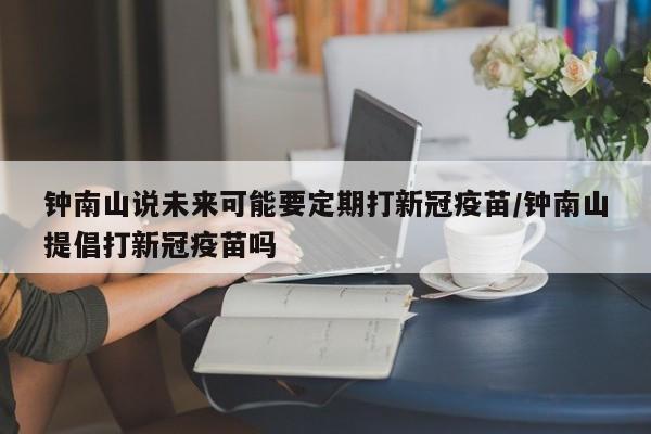 钟南山说未来可能要定期打新冠疫苗/钟南山提倡打新冠疫苗吗