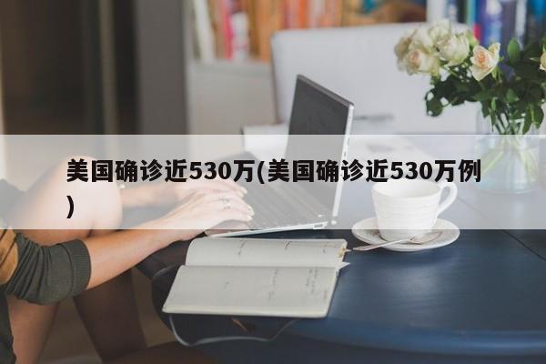 美国确诊近530万(美国确诊近530万例)