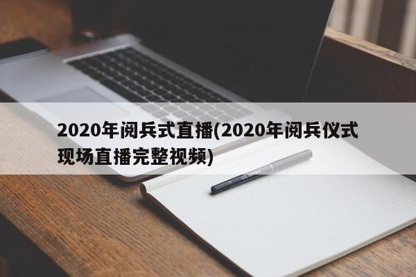 2020年阅兵式直播(2020年阅兵仪式现场直播完整视频)