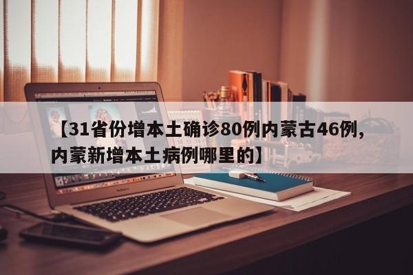 【31省份增本土确诊80例内蒙古46例,内蒙新增本土病例哪里的】