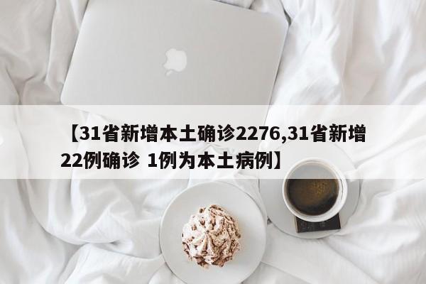 【31省新增本土确诊2276,31省新增22例确诊 1例为本土病例】