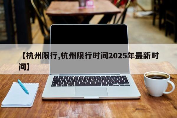 【杭州限行,杭州限行时间2025年最新时间】