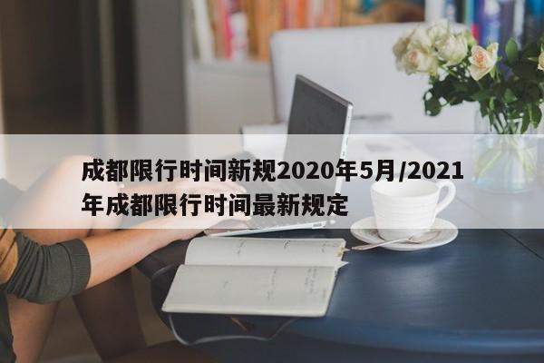 成都限行时间新规2020年5月/2021年成都限行时间最新规定