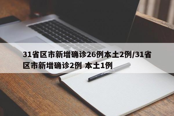 31省区市新增确诊26例本土2例/31省区市新增确诊2例 本土1例