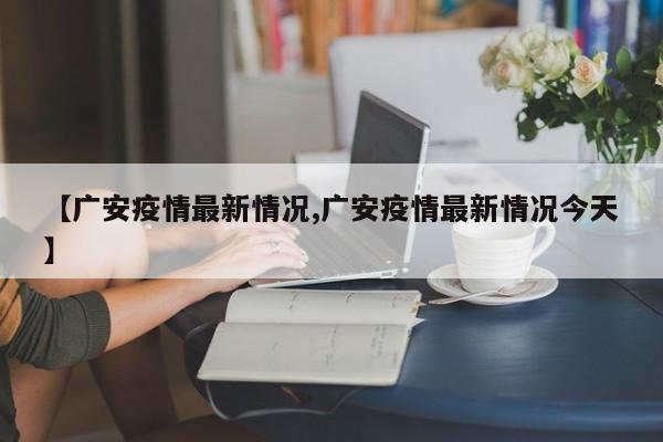 【广安疫情最新情况,广安疫情最新情况今天】