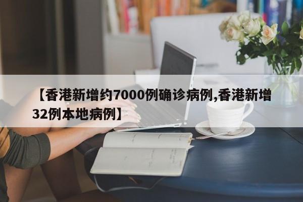 【香港新增约7000例确诊病例,香港新增32例本地病例】