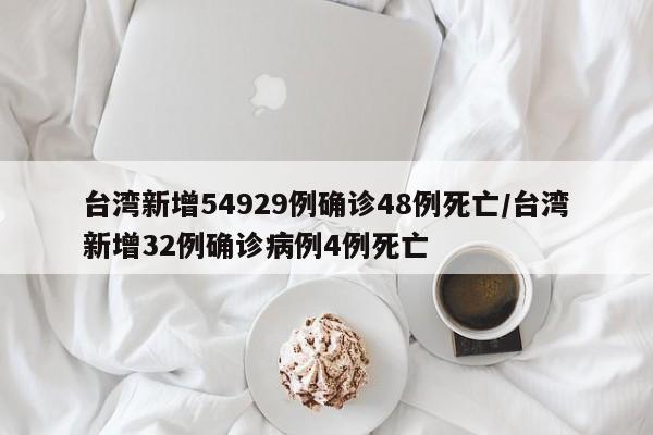 台湾新增54929例确诊48例死亡/台湾新增32例确诊病例4例死亡