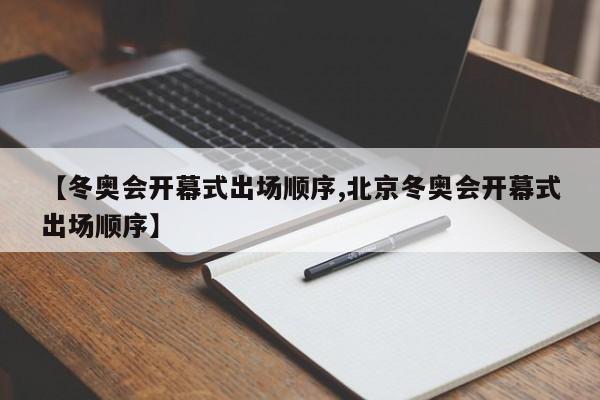 【冬奥会开幕式出场顺序,北京冬奥会开幕式出场顺序】