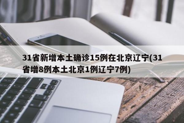 31省新增本土确诊15例在北京辽宁(31省增8例本土北京1例辽宁7例)