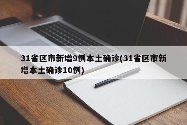 31省区市新增9例本土确诊(31省区市新增本土确诊10例)
