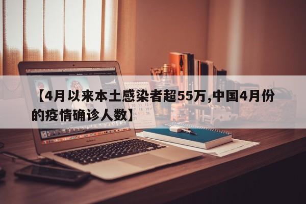 【4月以来本土感染者超55万,中国4月份的疫情确诊人数】