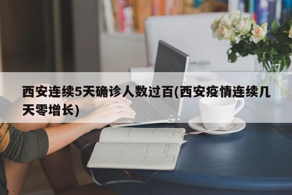 西安连续5天确诊人数过百(西安疫情连续几天零增长)