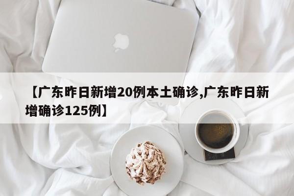 【广东昨日新增20例本土确诊,广东昨日新增确诊125例】