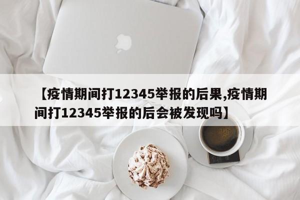 【疫情期间打12345举报的后果,疫情期间打12345举报的后会被发现吗】