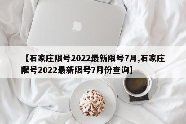 【石家庄限号2022最新限号7月,石家庄限号2022最新限号7月份查询】