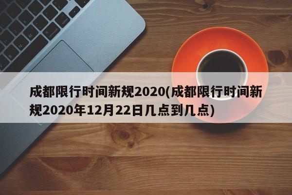 成都限行时间新规2020(成都限行时间新规2020年12月22日几点到几点)