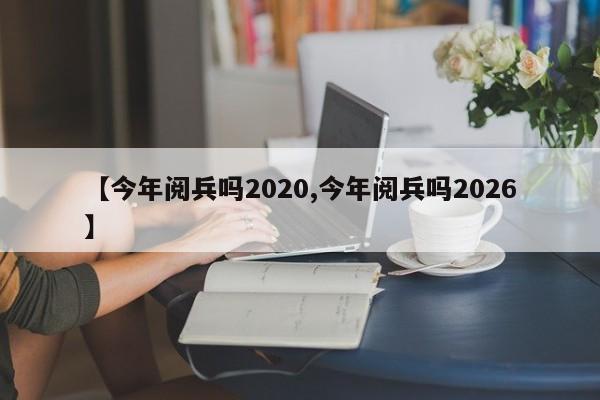 【今年阅兵吗2020,今年阅兵吗2026】