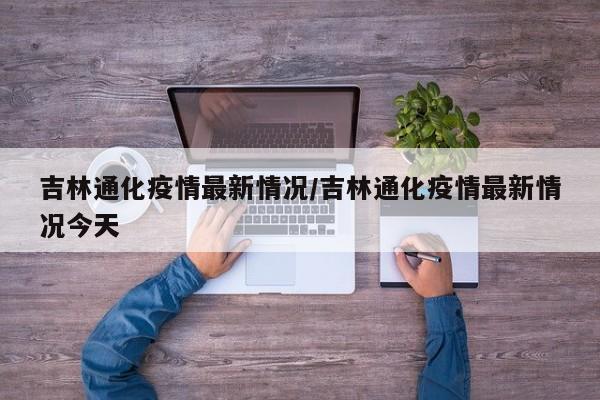 吉林通化疫情最新情况/吉林通化疫情最新情况今天