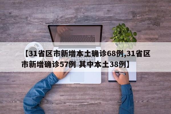 【31省区市新增本土确诊68例,31省区市新增确诊57例 其中本土38例】