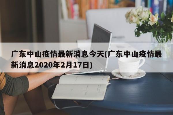 广东中山疫情最新消息今天(广东中山疫情最新消息2020年2月17日)