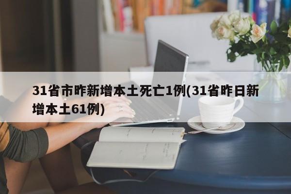 31省市昨新增本土死亡1例(31省昨日新增本土61例)
