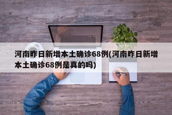 河南昨日新增本土确诊68例(河南昨日新增本土确诊68例是真的吗)