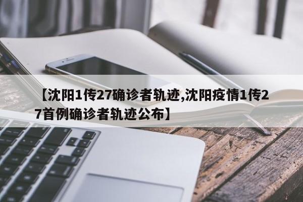 【沈阳1传27确诊者轨迹,沈阳疫情1传27首例确诊者轨迹公布】