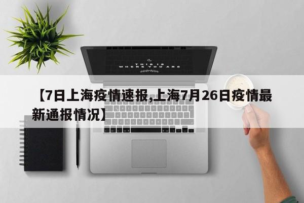 【7日上海疫情速报,上海7月26日疫情最新通报情况】