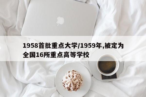1958首批重点大学/1959年,被定为全国16所重点高等学校