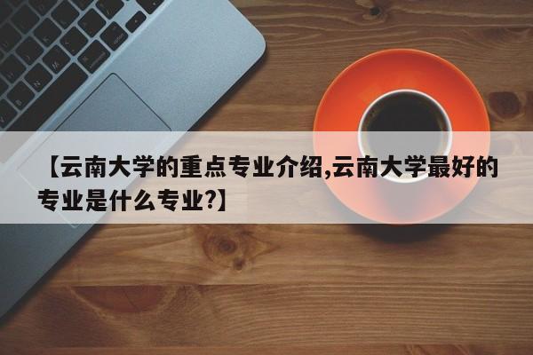 【云南大学的重点专业介绍,云南大学最好的专业是什么专业?】