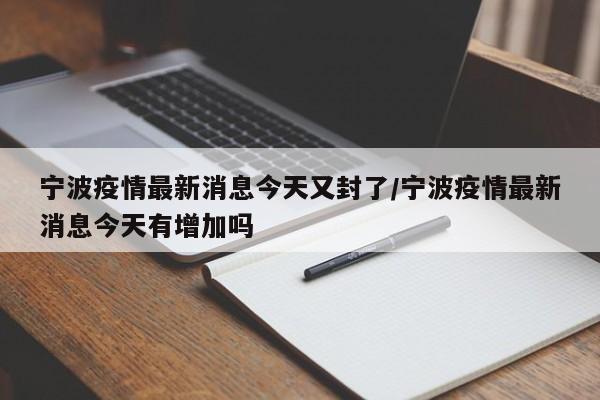 宁波疫情最新消息今天又封了/宁波疫情最新消息今天有增加吗
