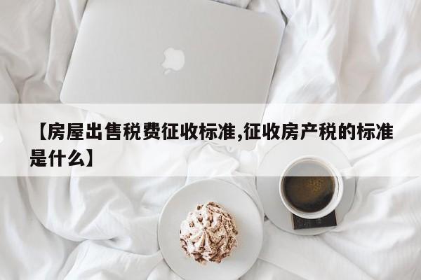 【房屋出售税费征收标准,征收房产税的标准是什么】