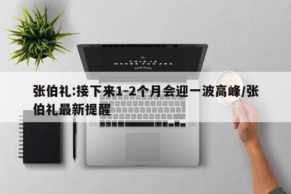 张伯礼:接下来1-2个月会迎一波高峰/张伯礼最新提醒