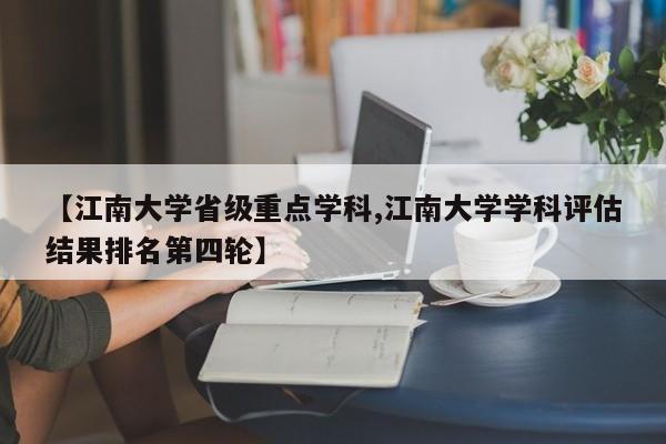 【江南大学省级重点学科,江南大学学科评估结果排名第四轮】