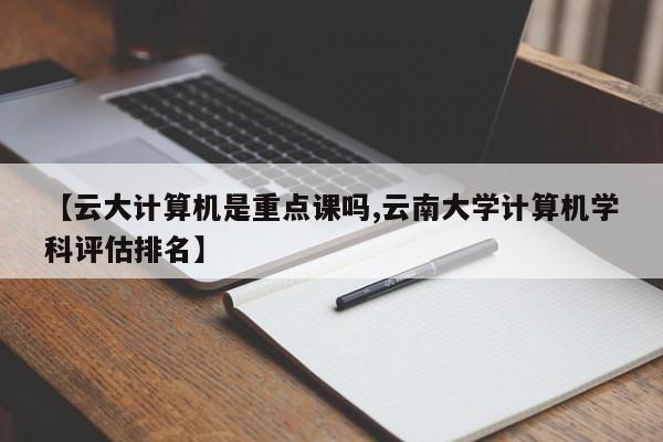 【云大计算机是重点课吗,云南大学计算机学科评估排名】