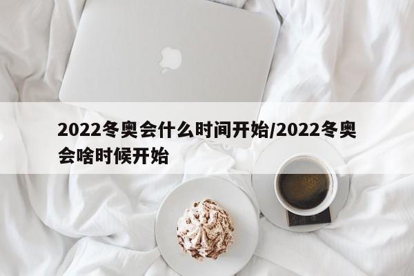 2022冬奥会什么时间开始/2022冬奥会啥时候开始