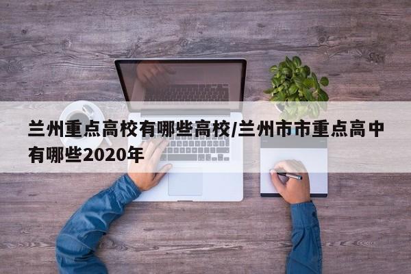 兰州重点高校有哪些高校/兰州市市重点高中有哪些2020年