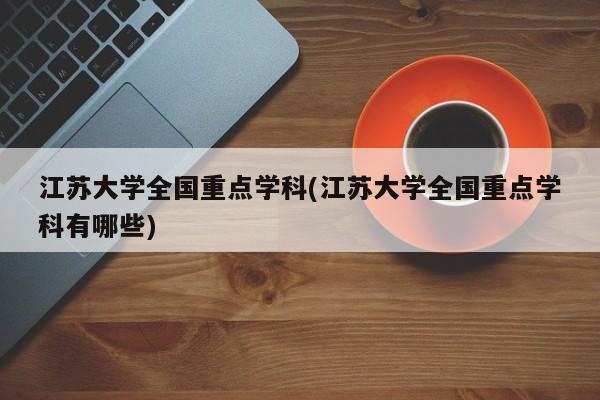 江苏大学全国重点学科(江苏大学全国重点学科有哪些)