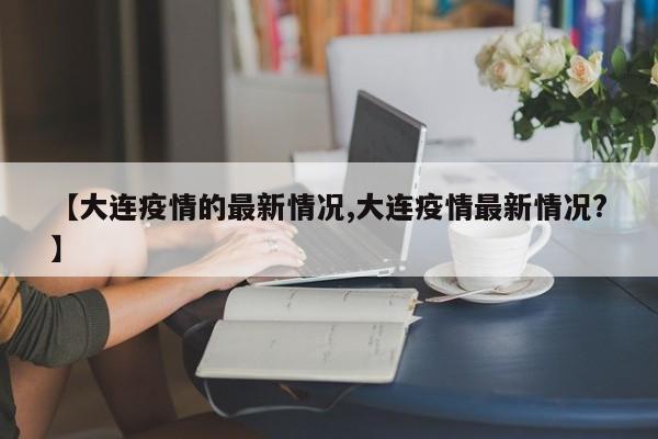 【大连疫情的最新情况,大连疫情最新情况?】