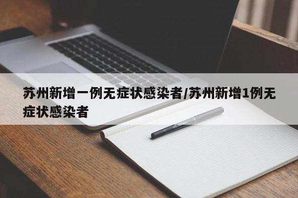 苏州新增一例无症状感染者/苏州新增1例无症状感染者