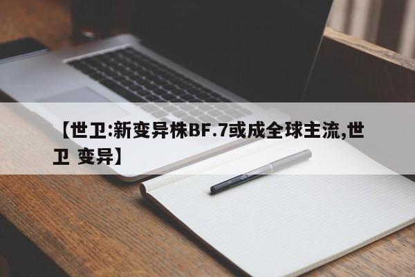 【世卫:新变异株BF.7或成全球主流,世卫 变异】