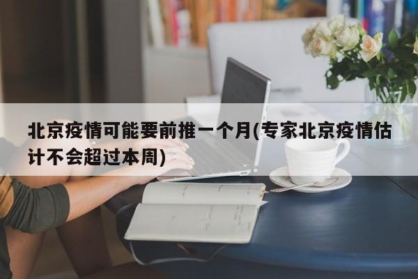北京疫情可能要前推一个月(专家北京疫情估计不会超过本周)