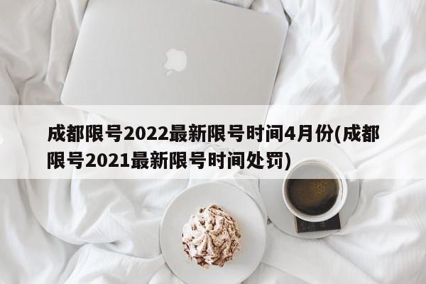 成都限号2022最新限号时间4月份(成都限号2021最新限号时间处罚)