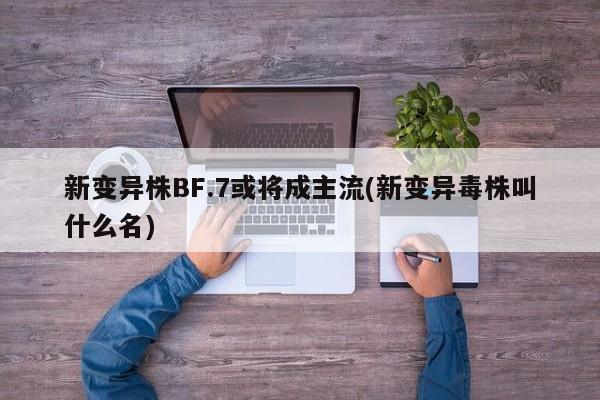 新变异株BF.7或将成主流(新变异毒株叫什么名)