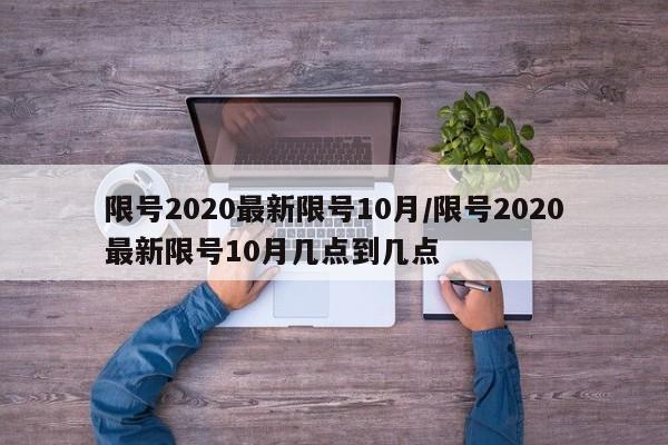 限号2020最新限号10月/限号2020最新限号10月几点到几点