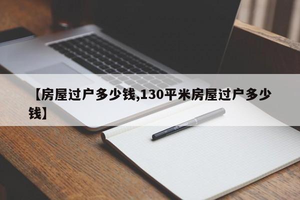 【房屋过户多少钱,130平米房屋过户多少钱】