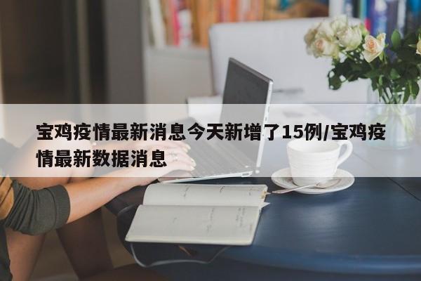 宝鸡疫情最新消息今天新增了15例/宝鸡疫情最新数据消息