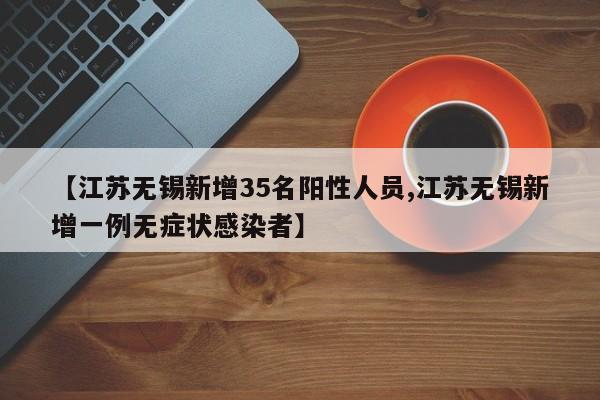 【江苏无锡新增35名阳性人员,江苏无锡新增一例无症状感染者】